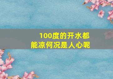 100度的开水都能凉何况是人心呢