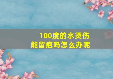 100度的水烫伤能留疤吗怎么办呢