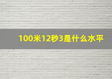 100米12秒3是什么水平