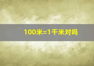 100米=1千米对吗