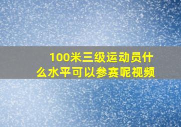 100米三级运动员什么水平可以参赛呢视频