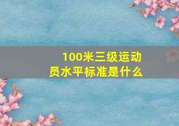 100米三级运动员水平标准是什么