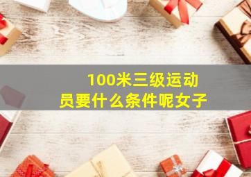 100米三级运动员要什么条件呢女子