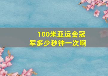 100米亚运会冠军多少秒钟一次啊