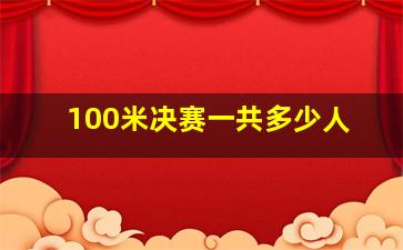 100米决赛一共多少人