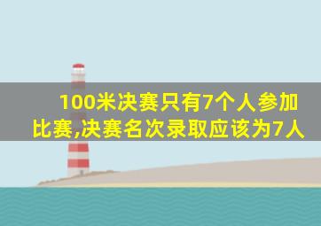 100米决赛只有7个人参加比赛,决赛名次录取应该为7人