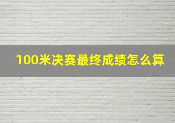 100米决赛最终成绩怎么算