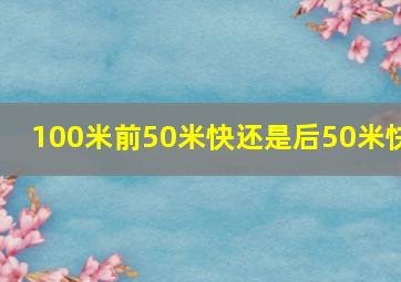 100米前50米快还是后50米快