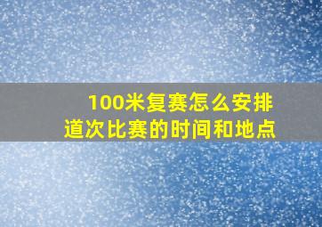 100米复赛怎么安排道次比赛的时间和地点