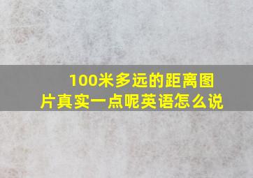 100米多远的距离图片真实一点呢英语怎么说