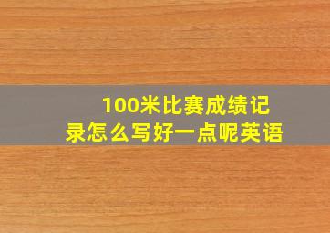 100米比赛成绩记录怎么写好一点呢英语