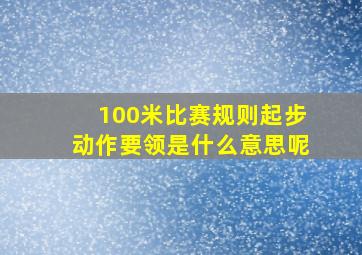 100米比赛规则起步动作要领是什么意思呢