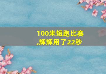 100米短跑比赛,辉辉用了22秒