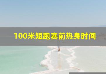 100米短跑赛前热身时间