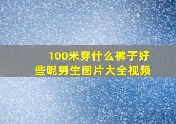 100米穿什么裤子好些呢男生图片大全视频