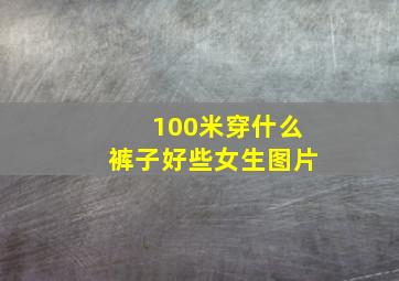 100米穿什么裤子好些女生图片