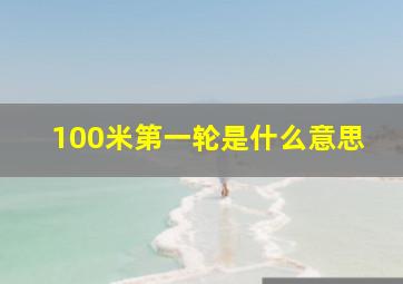 100米第一轮是什么意思