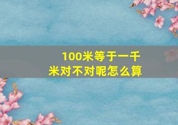 100米等于一千米对不对呢怎么算