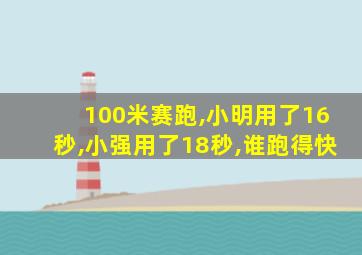 100米赛跑,小明用了16秒,小强用了18秒,谁跑得快