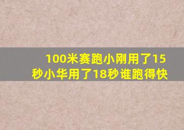 100米赛跑小刚用了15秒小华用了18秒谁跑得快