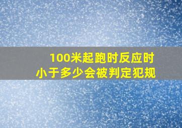 100米起跑时反应时小于多少会被判定犯规