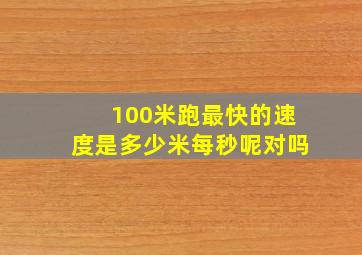 100米跑最快的速度是多少米每秒呢对吗