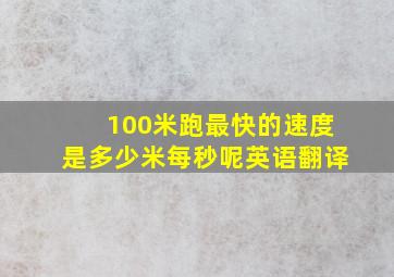 100米跑最快的速度是多少米每秒呢英语翻译