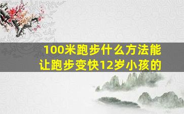 100米跑步什么方法能让跑步变快12岁小孩的