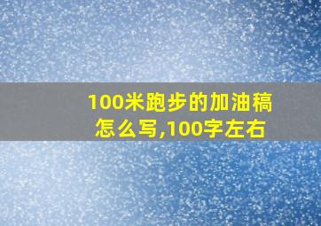 100米跑步的加油稿怎么写,100字左右