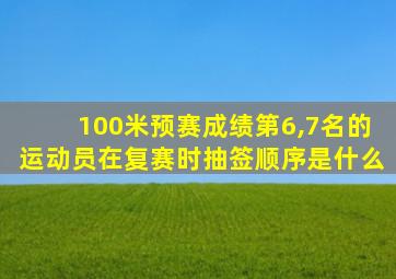 100米预赛成绩第6,7名的运动员在复赛时抽签顺序是什么