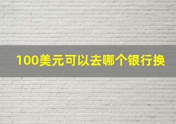 100美元可以去哪个银行换