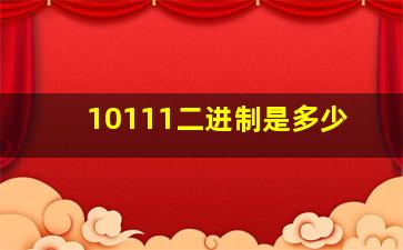 10111二进制是多少