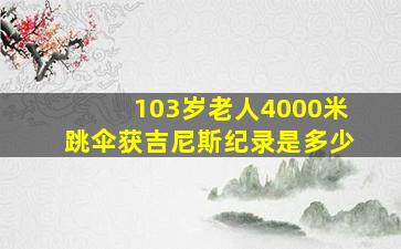 103岁老人4000米跳伞获吉尼斯纪录是多少