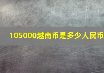 105000越南币是多少人民币