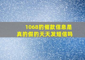 1068的催款信息是真的假的天天发短信吗