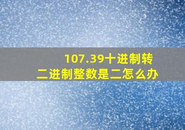 107.39十进制转二进制整数是二怎么办