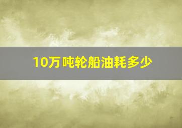 10万吨轮船油耗多少