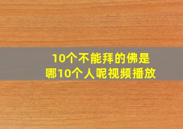 10个不能拜的佛是哪10个人呢视频播放