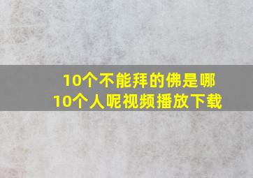 10个不能拜的佛是哪10个人呢视频播放下载