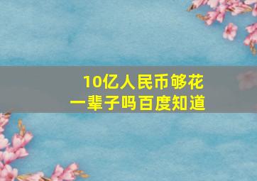 10亿人民币够花一辈子吗百度知道