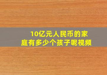 10亿元人民币的家庭有多少个孩子呢视频