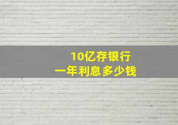 10亿存银行一年利息多少钱