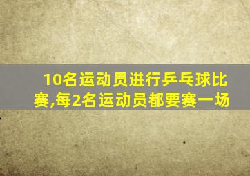 10名运动员进行乒乓球比赛,每2名运动员都要赛一场