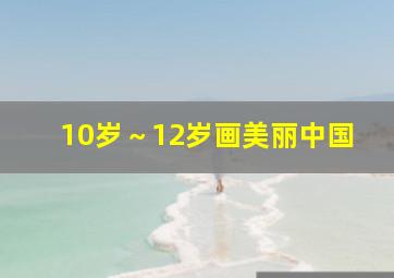 10岁～12岁画美丽中国