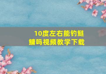 10度左右能钓鲢鳙吗视频教学下载