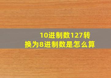 10进制数127转换为8进制数是怎么算