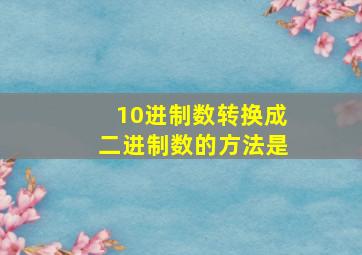 10进制数转换成二进制数的方法是