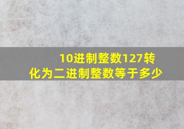 10进制整数127转化为二进制整数等于多少