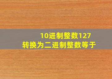 10进制整数127转换为二进制整数等于