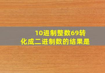 10进制整数69转化成二进制数的结果是